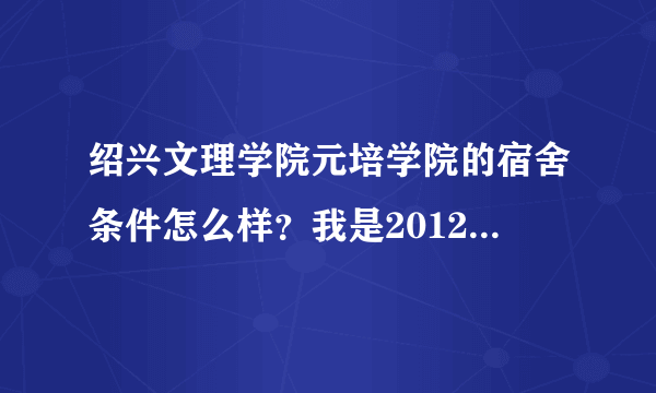 绍兴文理学院元培学院的宿舍条件怎么样？我是2012年的考生，想了解最新的情况，拜托了！