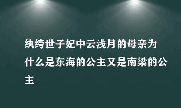纨绔世子妃中云浅月的母亲为什么是东海的公主又是南梁的公主