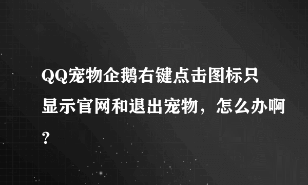 QQ宠物企鹅右键点击图标只显示官网和退出宠物，怎么办啊？