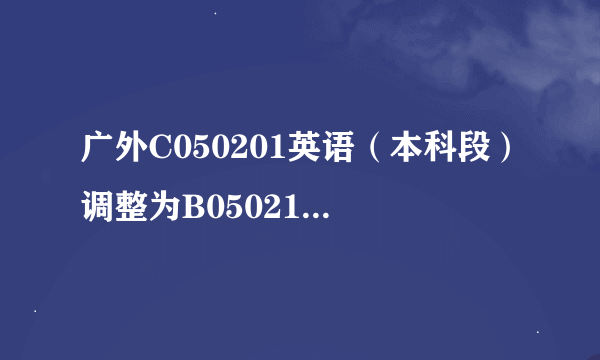 广外C050201英语（本科段）调整为B050218商务英语（独立本科段）