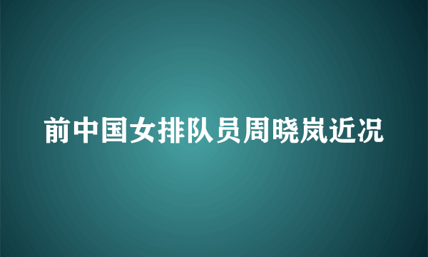 前中国女排队员周晓岚近况