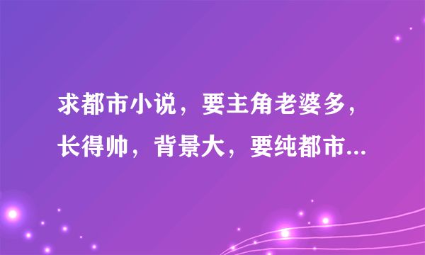 求都市小说，要主角老婆多，长得帅，背景大，要纯都市的，不要异能的