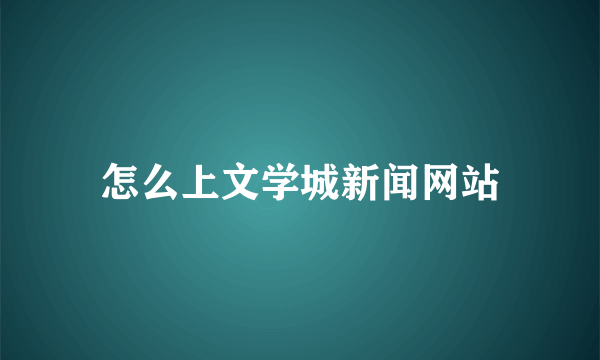 怎么上文学城新闻网站