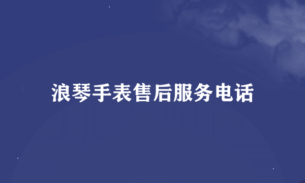 浪琴手表售后服务电话