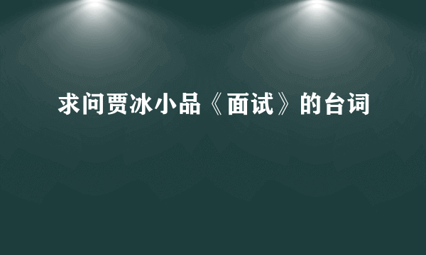 求问贾冰小品《面试》的台词