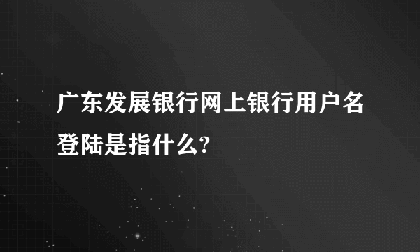 广东发展银行网上银行用户名登陆是指什么?