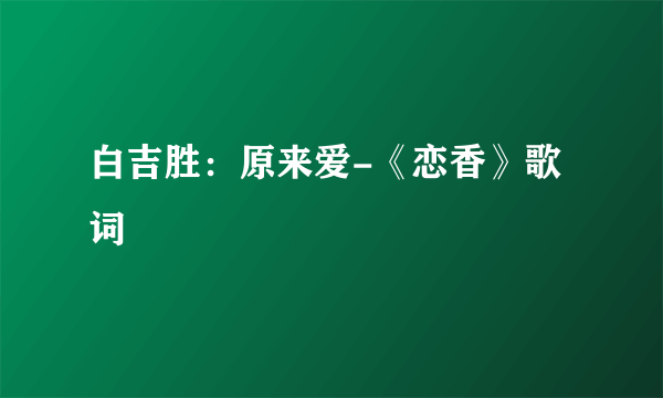白吉胜：原来爱-《恋香》歌词