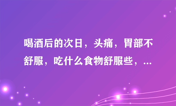 喝酒后的次日，头痛，胃部不舒服，吃什么食物舒服些，能尽快消除酒后反应？