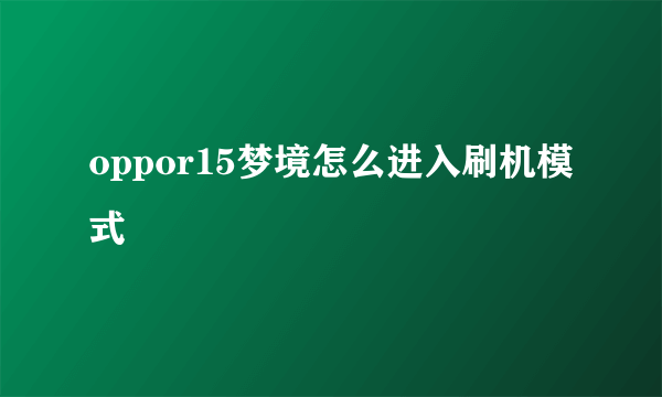 oppor15梦境怎么进入刷机模式