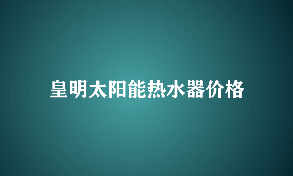 皇明太阳能热水器价格