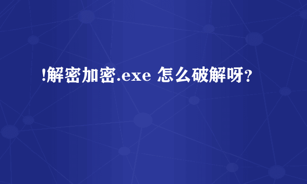 !解密加密.exe 怎么破解呀？