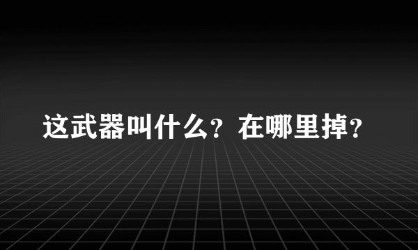 这武器叫什么？在哪里掉？