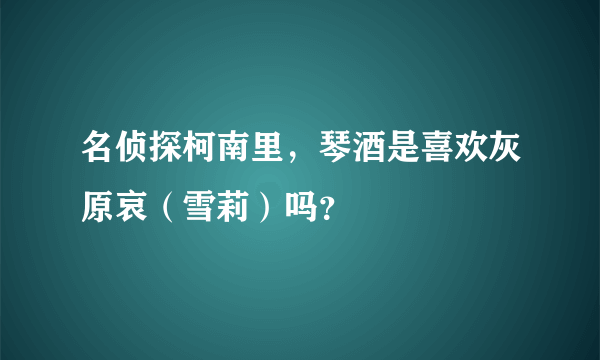 名侦探柯南里，琴酒是喜欢灰原哀（雪莉）吗？