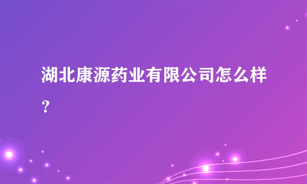 湖北康源药业有限公司怎么样？