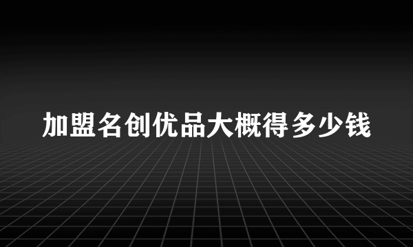 加盟名创优品大概得多少钱