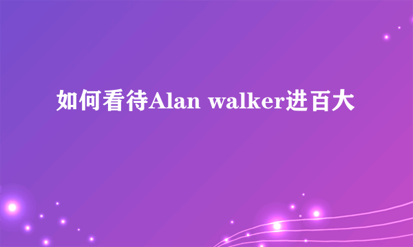 如何看待Alan walker进百大