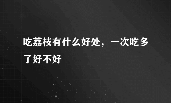 吃荔枝有什么好处，一次吃多了好不好