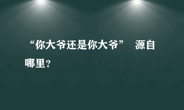 “你大爷还是你大爷”  源自哪里？