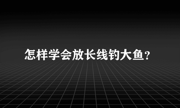 怎样学会放长线钓大鱼？