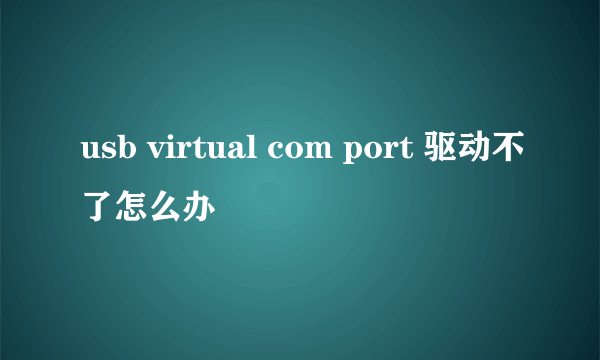 usb virtual com port 驱动不了怎么办