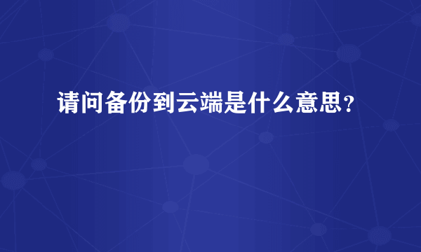 请问备份到云端是什么意思？