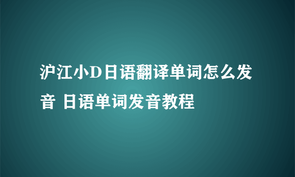 沪江小D日语翻译单词怎么发音 日语单词发音教程