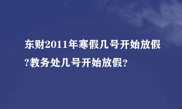 东财2011年寒假几号开始放假?教务处几号开始放假？