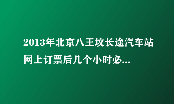 2013年北京八王坟长途汽车站网上订票后几个小时必须取票呀?