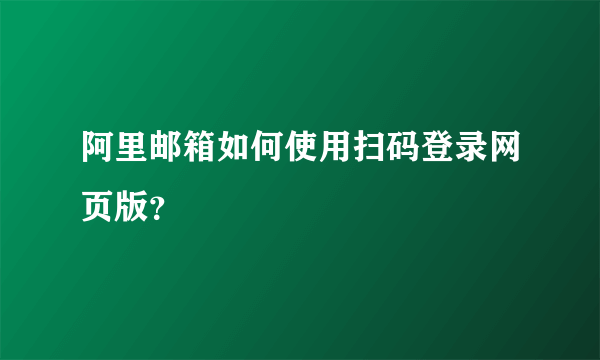 阿里邮箱如何使用扫码登录网页版？