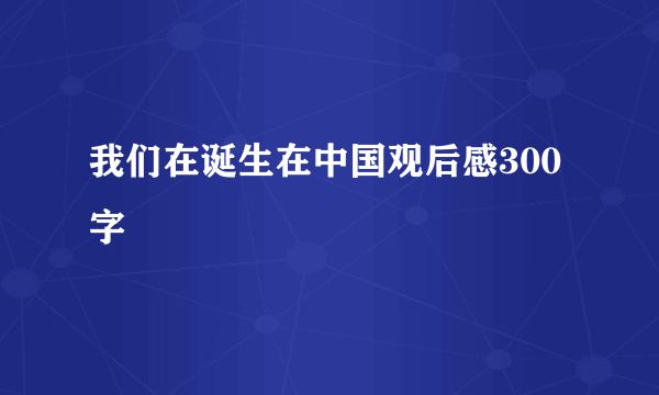 我们在诞生在中国观后感300字