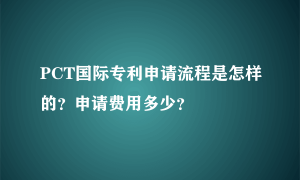PCT国际专利申请流程是怎样的？申请费用多少？