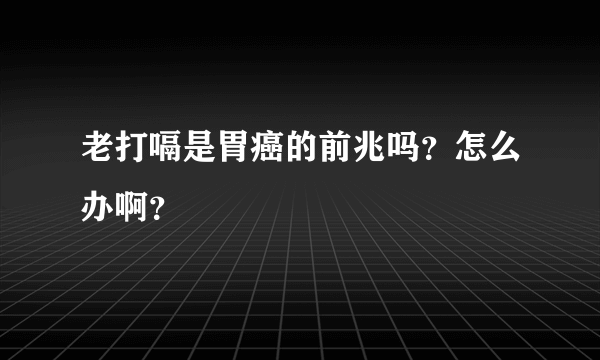 老打嗝是胃癌的前兆吗？怎么办啊？