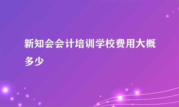 新知会会计培训学校费用大概多少