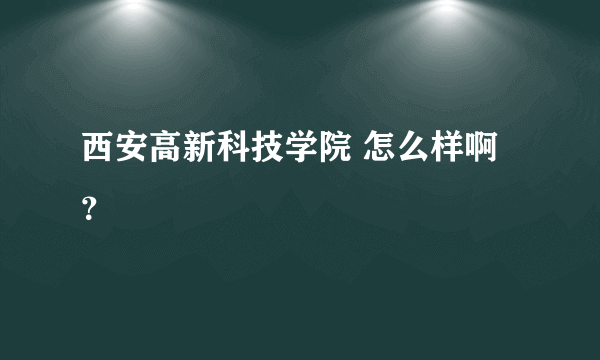 西安高新科技学院 怎么样啊？