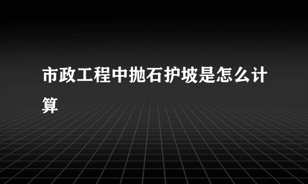 市政工程中抛石护坡是怎么计算