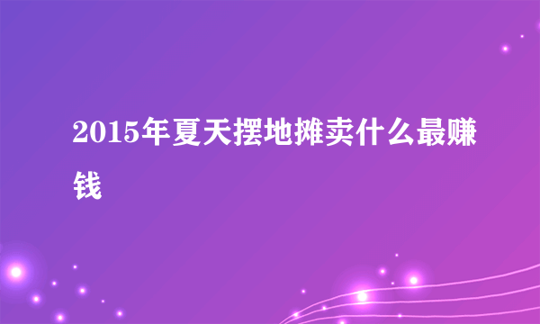 2015年夏天摆地摊卖什么最赚钱
