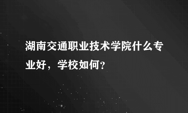 湖南交通职业技术学院什么专业好，学校如何？