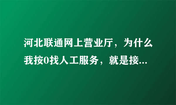 河北联通网上营业厅，为什么我按0找人工服务，就是接不通，我打了快一个小时了，总是说全在忙？