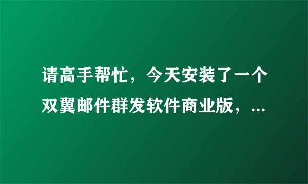 请高手帮忙，今天安装了一个双翼邮件群发软件商业版，安装好运行不了，在线等答案，很急，谢谢！！！
