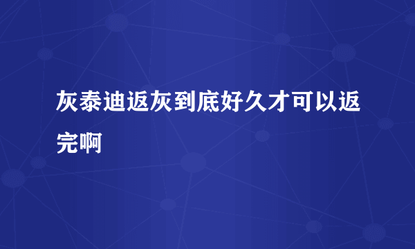 灰泰迪返灰到底好久才可以返完啊