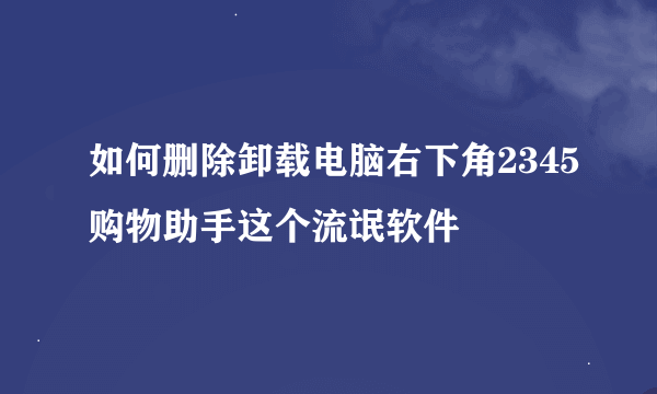 如何删除卸载电脑右下角2345购物助手这个流氓软件