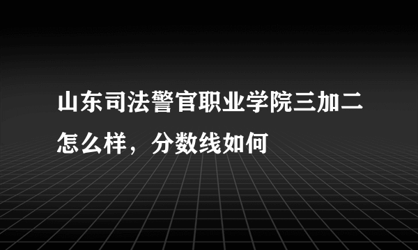 山东司法警官职业学院三加二怎么样，分数线如何