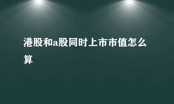 港股和a股同时上市市值怎么算