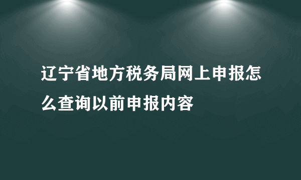 辽宁省地方税务局网上申报怎么查询以前申报内容