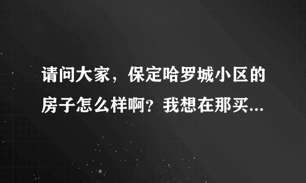请问大家，保定哈罗城小区的房子怎么样啊？我想在那买房？附近环境怎么样啊？