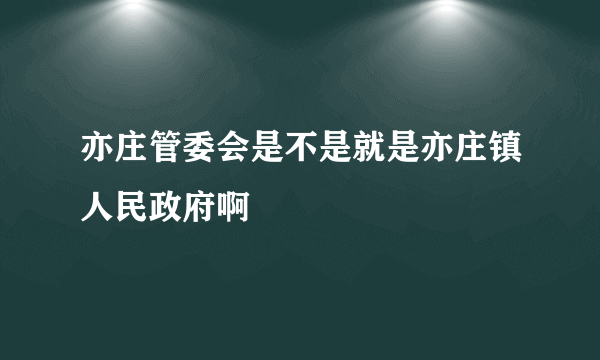 亦庄管委会是不是就是亦庄镇人民政府啊