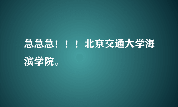 急急急！！！北京交通大学海滨学院。