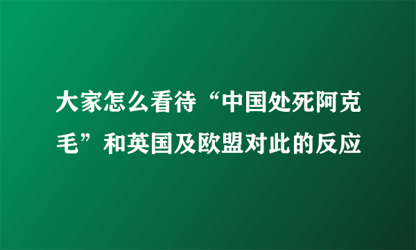 大家怎么看待“中国处死阿克毛”和英国及欧盟对此的反应
