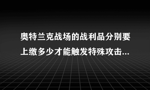 奥特兰克战场的战利品分别要上缴多少才能触发特殊攻击？比如地面攻击...