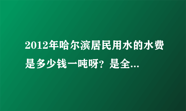 2012年哈尔滨居民用水的水费是多少钱一吨呀？是全市都一个价还是每个小区的价格都不同？